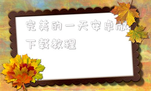 完美的一天安卓版下载教程完美游戏平台app官网入口